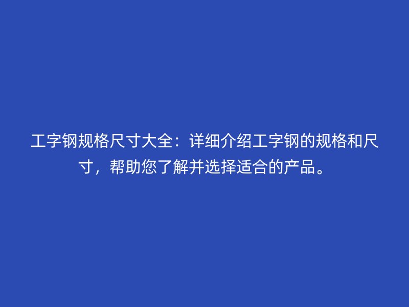 工字鋼規(guī)格尺寸大全：詳細介紹工字鋼的規(guī)格和尺寸，幫助您了解并選擇適合的產(chǎn)品。