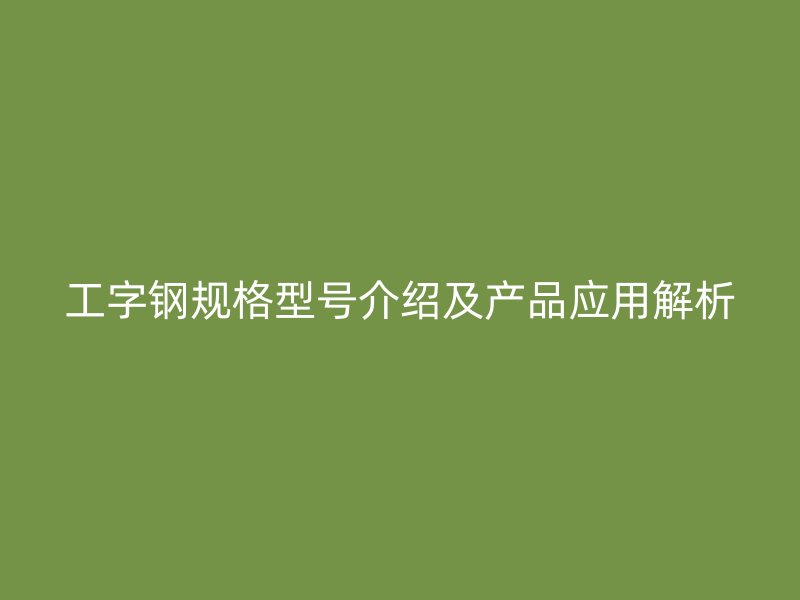 工字鋼規(guī)格型號介紹及產品應用解析
