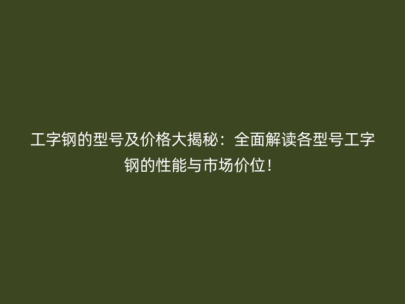 工字鋼的型號(hào)及價(jià)格大揭秘：全面解讀各型號(hào)工字鋼的性能與市場(chǎng)價(jià)位！
