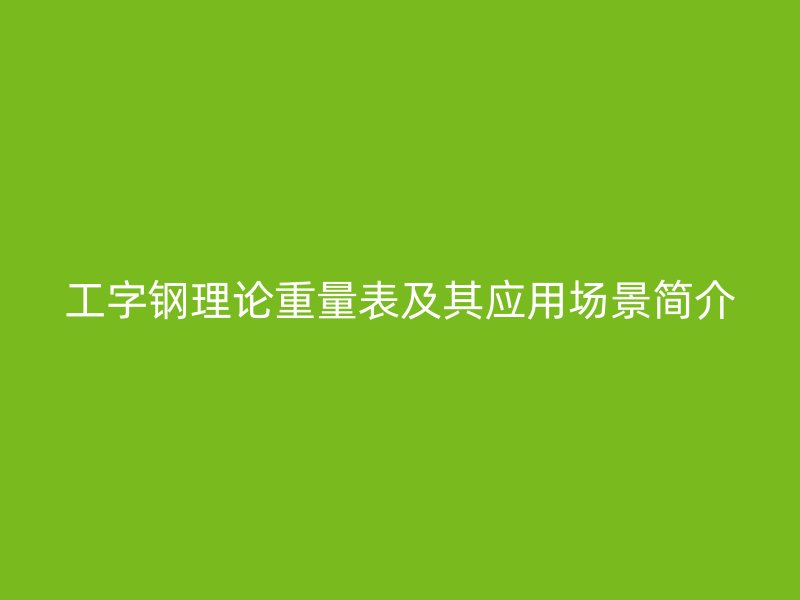 工字鋼理論重量表及其應(yīng)用場景簡介