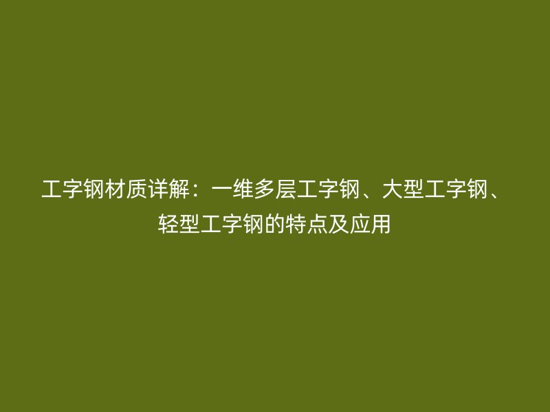 工字鋼材質(zhì)詳解：一維多層工字鋼、大型工字鋼、輕型工字鋼的特點(diǎn)及應(yīng)用