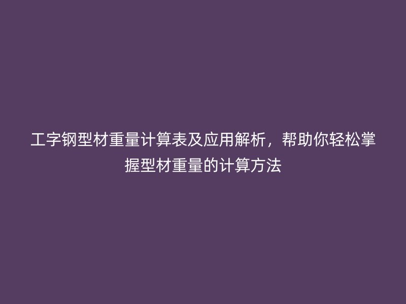 工字鋼型材重量計(jì)算表及應(yīng)用解析，幫助你輕松掌握型材重量的計(jì)算方法
