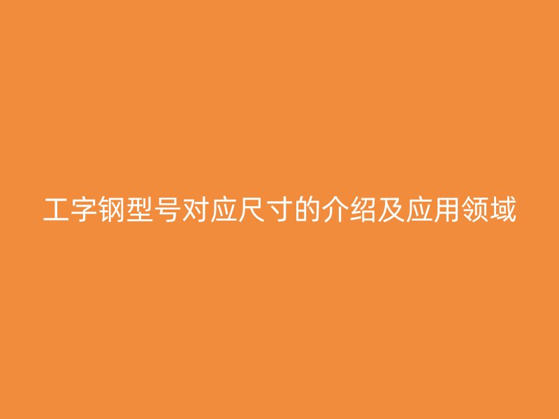 工字鋼型號對應(yīng)尺寸的介紹及應(yīng)用領(lǐng)域