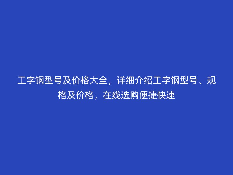 工字鋼型號及價格大全，詳細介紹工字鋼型號、規(guī)格及價格，在線選購便捷快速