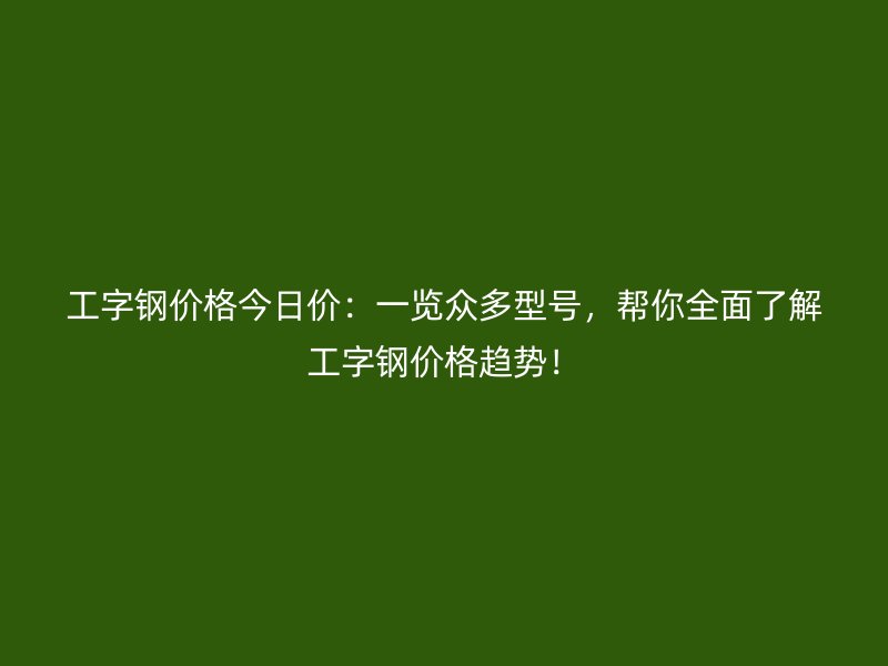工字鋼價格今日價：一覽眾多型號，幫你全面了解工字鋼價格趨勢！