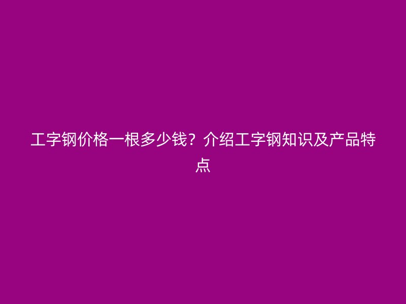 工字鋼價(jià)格一根多少錢？介紹工字鋼知識(shí)及產(chǎn)品特點(diǎn)