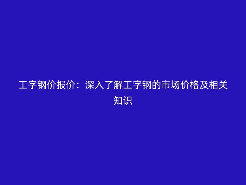 工字鋼價報價：深入了解工字鋼的市場價格及相關(guān)知識
