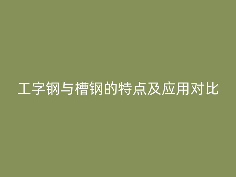 工字鋼與槽鋼的特點及應用對比