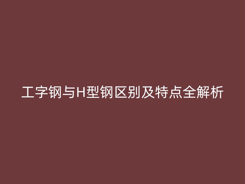 工字鋼與H型鋼區(qū)別及特點全解析