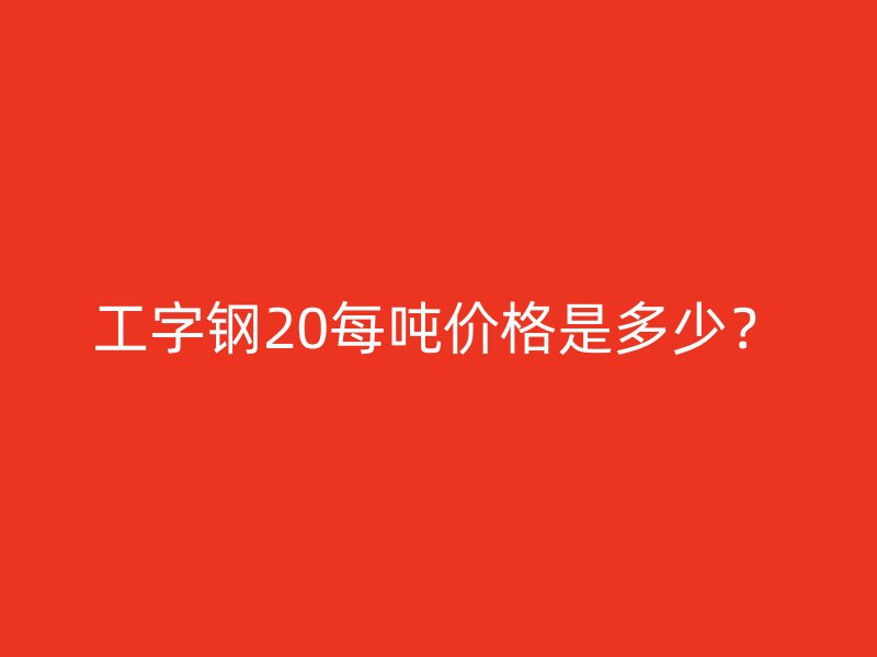 工字鋼20每噸價(jià)格是多少？