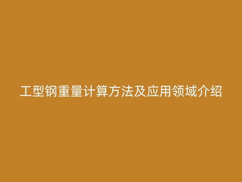 工型鋼重量計(jì)算方法及應(yīng)用領(lǐng)域介紹