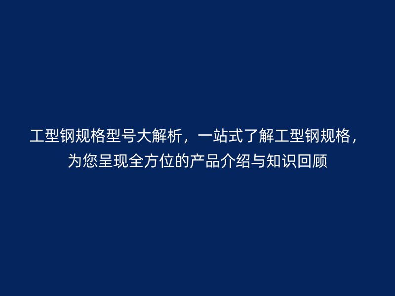 工型鋼規(guī)格型號大解析，一站式了解工型鋼規(guī)格，為您呈現(xiàn)全方位的產(chǎn)品介紹與知識回顧