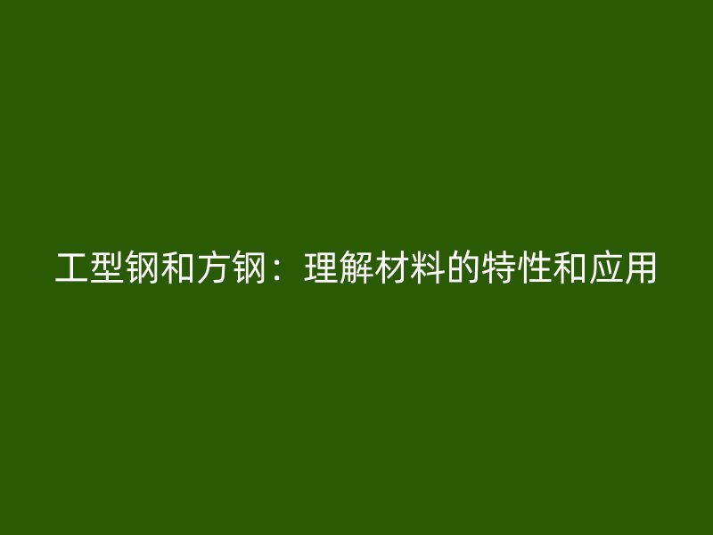 工型鋼和方鋼：理解材料的特性和應(yīng)用