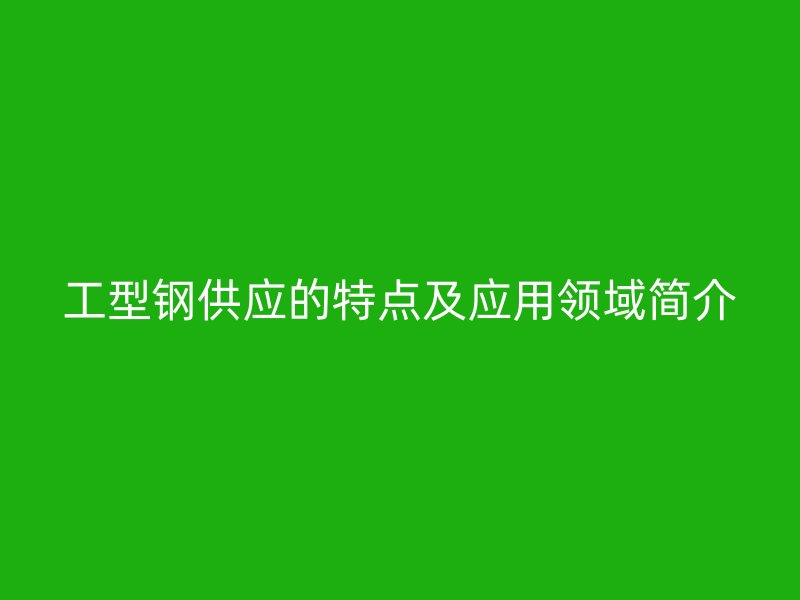 工型鋼供應的特點及應用領(lǐng)域簡介
