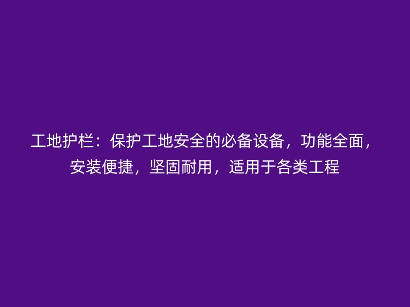 工地護欄：保護工地安全的必備設(shè)備，功能全面，安裝便捷，堅固耐用，適用于各類工程