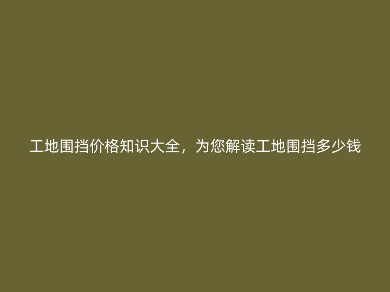 工地圍擋價格知識大全，為您解讀工地圍擋多少錢