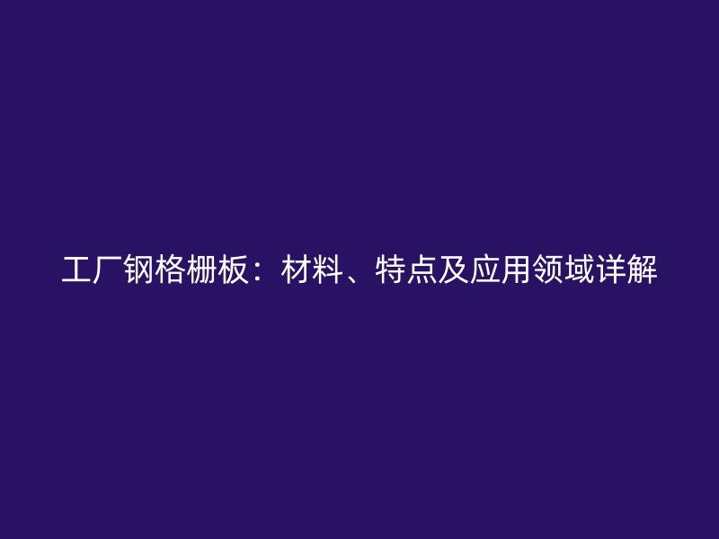 工廠鋼格柵板：材料、特點(diǎn)及應(yīng)用領(lǐng)域詳解