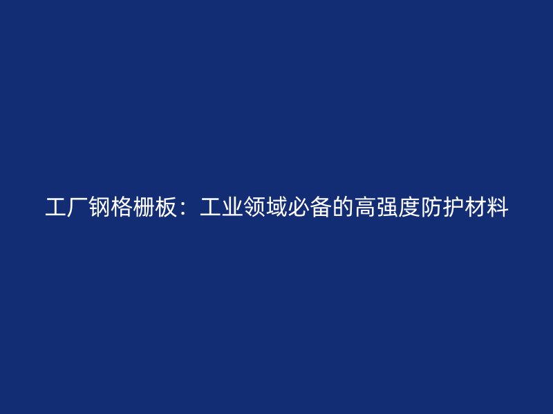 工廠鋼格柵板：工業(yè)領域必備的高強度防護材料