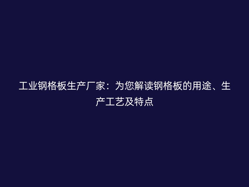 工業(yè)鋼格板生產(chǎn)廠家：為您解讀鋼格板的用途、生產(chǎn)工藝及特點
