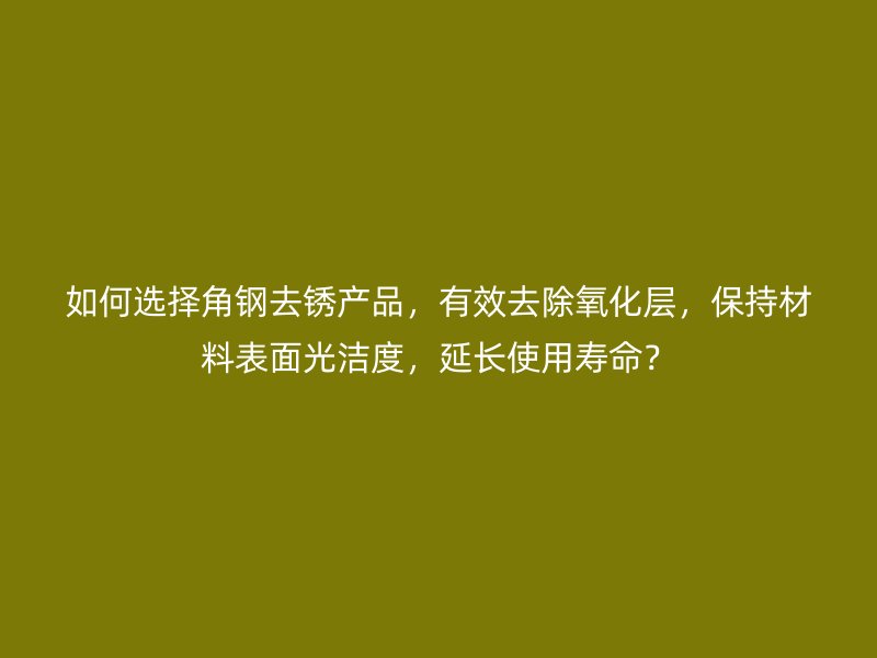 如何選擇角鋼去銹產(chǎn)品，有效去除氧化層，保持材料表面光潔度，延長使用壽命？