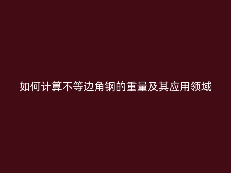 如何計算不等邊角鋼的重量及其應(yīng)用領(lǐng)域