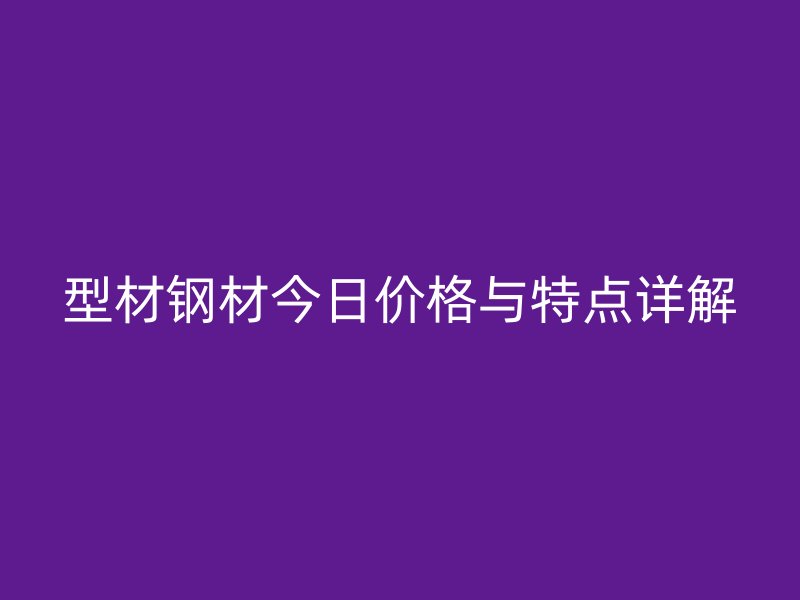 型材鋼材今日價(jià)格與特點(diǎn)詳解