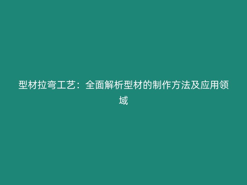 型材拉彎工藝：全面解析型材的制作方法及應用領域