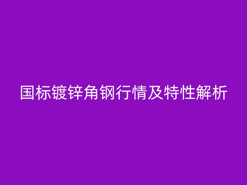 國標鍍鋅角鋼行情及特性解析