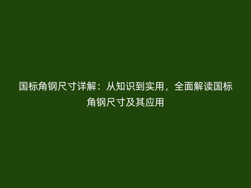 國標(biāo)角鋼尺寸詳解：從知識(shí)到實(shí)用，全面解讀國標(biāo)角鋼尺寸及其應(yīng)用