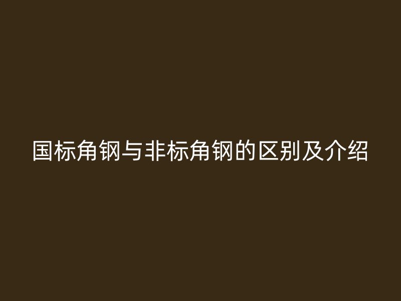 國標(biāo)角鋼與非標(biāo)角鋼的區(qū)別及介紹