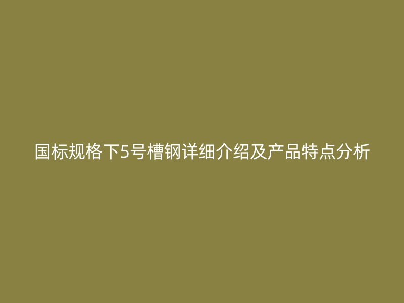 國標(biāo)規(guī)格下5號槽鋼詳細(xì)介紹及產(chǎn)品特點(diǎn)分析