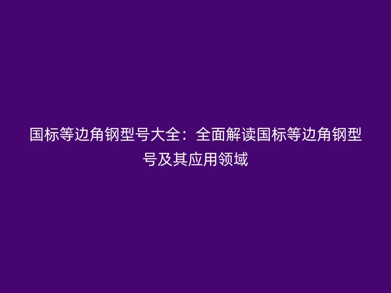 國(guó)標(biāo)等邊角鋼型號(hào)大全：全面解讀國(guó)標(biāo)等邊角鋼型號(hào)及其應(yīng)用領(lǐng)域