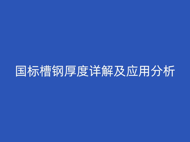 國標槽鋼厚度詳解及應(yīng)用分析