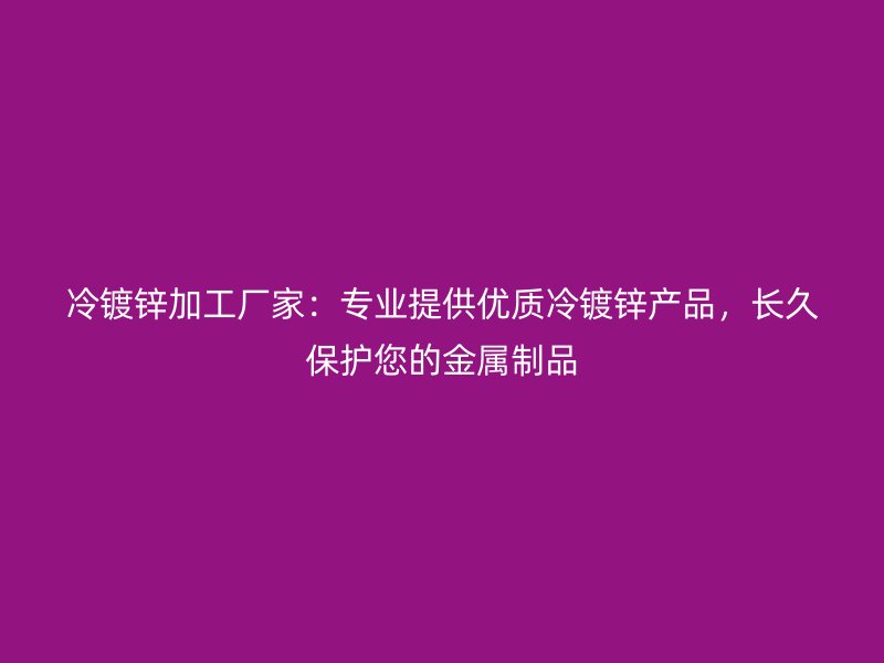 冷鍍鋅加工廠家：專業(yè)提供優(yōu)質(zhì)冷鍍鋅產(chǎn)品，長久保護您的金屬制品