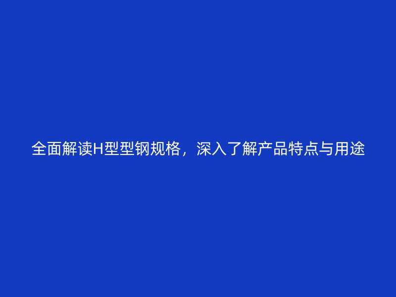 全面解讀H型型鋼規(guī)格，深入了解產(chǎn)品特點(diǎn)與用途