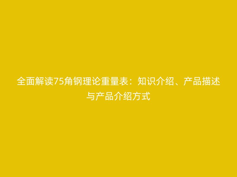 全面解讀75角鋼理論重量表：知識介紹、產品描述與產品介紹方式