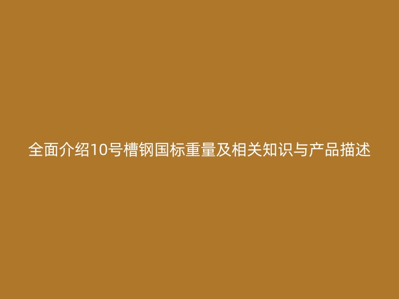 全面介紹10號(hào)槽鋼國標(biāo)重量及相關(guān)知識(shí)與產(chǎn)品描述