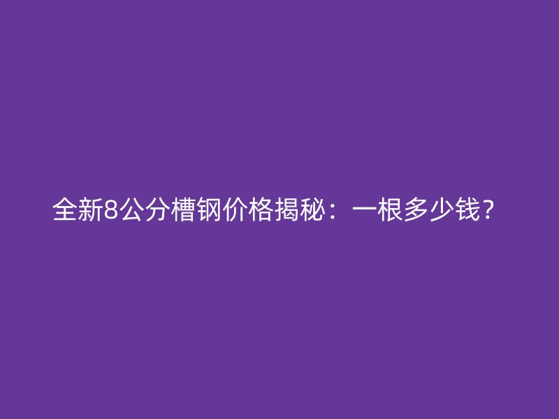 全新8公分槽鋼價(jià)格揭秘：一根多少錢(qián)？