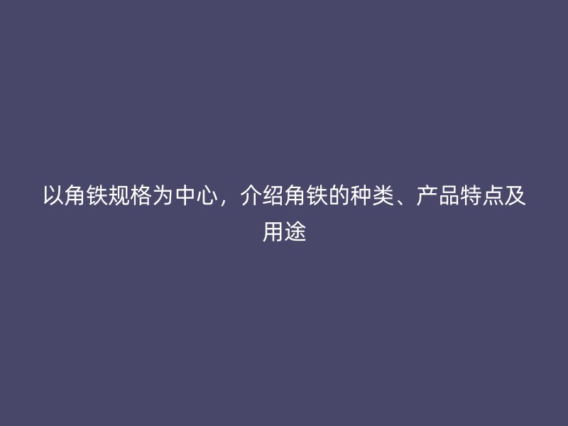 以角鐵規(guī)格為中心，介紹角鐵的種類(lèi)、產(chǎn)品特點(diǎn)及用途