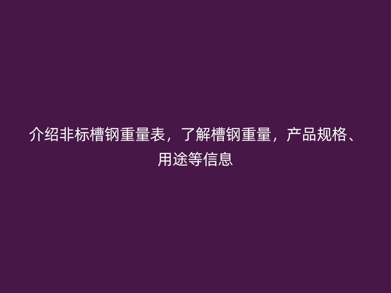 介紹非標(biāo)槽鋼重量表，了解槽鋼重量，產(chǎn)品規(guī)格、用途等信息
