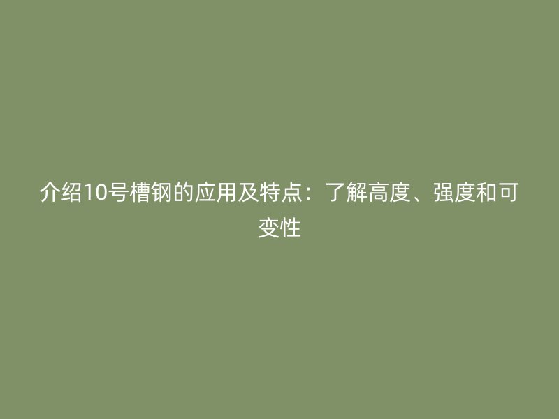 介紹10號槽鋼的應(yīng)用及特點：了解高度、強(qiáng)度和可變性