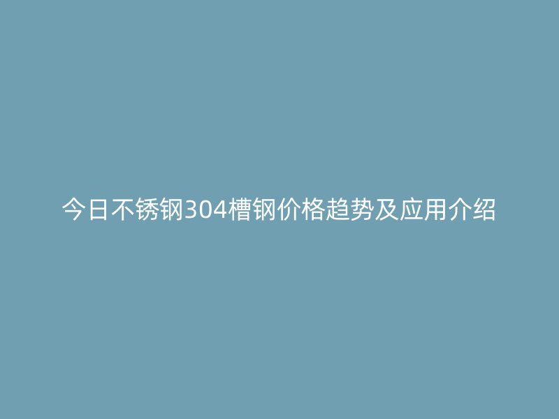 今日不銹鋼304槽鋼價格趨勢及應用介紹