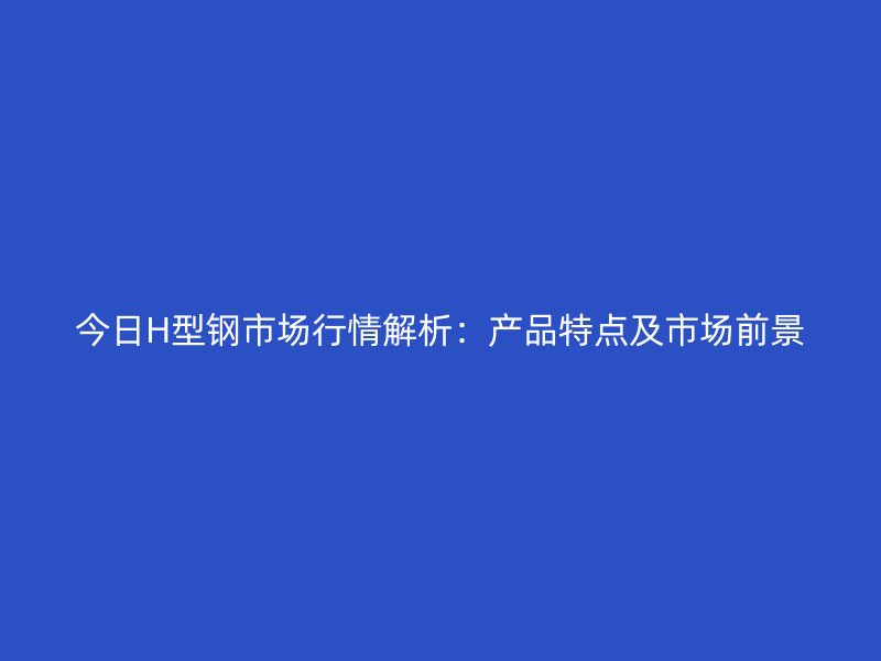 今日H型鋼市場(chǎng)行情解析：產(chǎn)品特點(diǎn)及市場(chǎng)前景