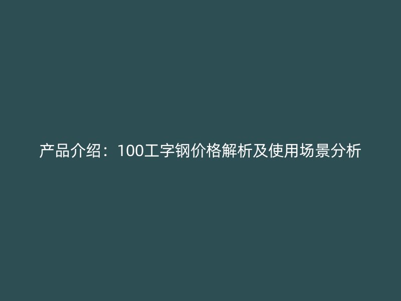 產(chǎn)品介紹：100工字鋼價(jià)格解析及使用場(chǎng)景分析