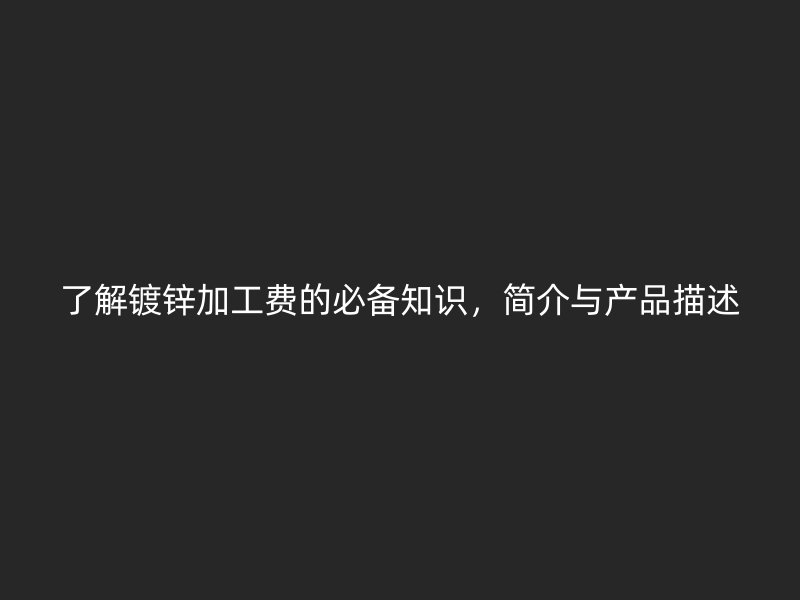 了解鍍鋅加工費(fèi)的必備知識(shí)，簡(jiǎn)介與產(chǎn)品描述