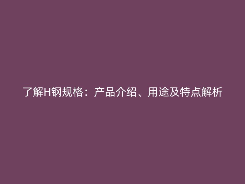 了解H鋼規(guī)格：產(chǎn)品介紹、用途及特點(diǎn)解析