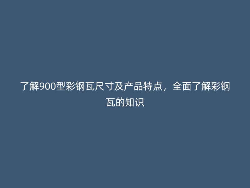 了解900型彩鋼瓦尺寸及產(chǎn)品特點(diǎn)，全面了解彩鋼瓦的知識(shí)