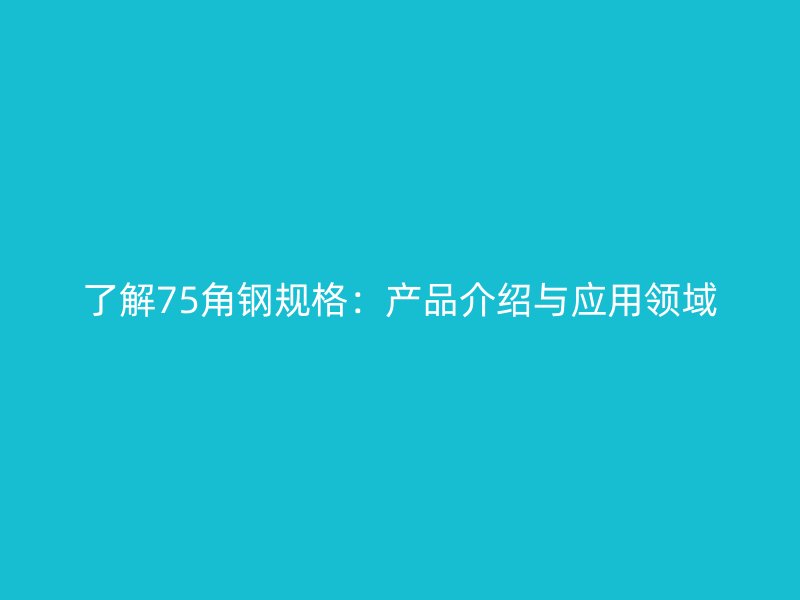 了解75角鋼規(guī)格:產(chǎn)品介紹與應(yīng)用領(lǐng)域