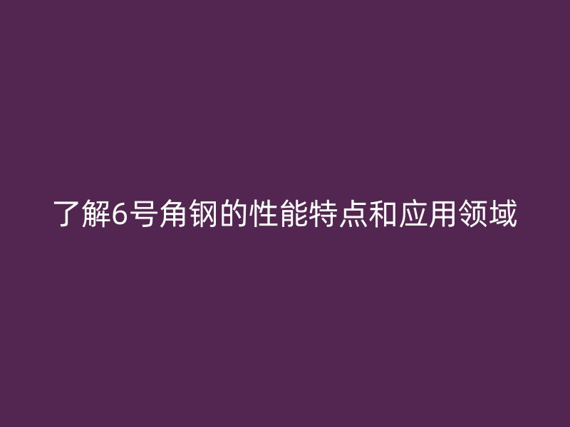 了解6號(hào)角鋼的性能特點(diǎn)和應(yīng)用領(lǐng)域