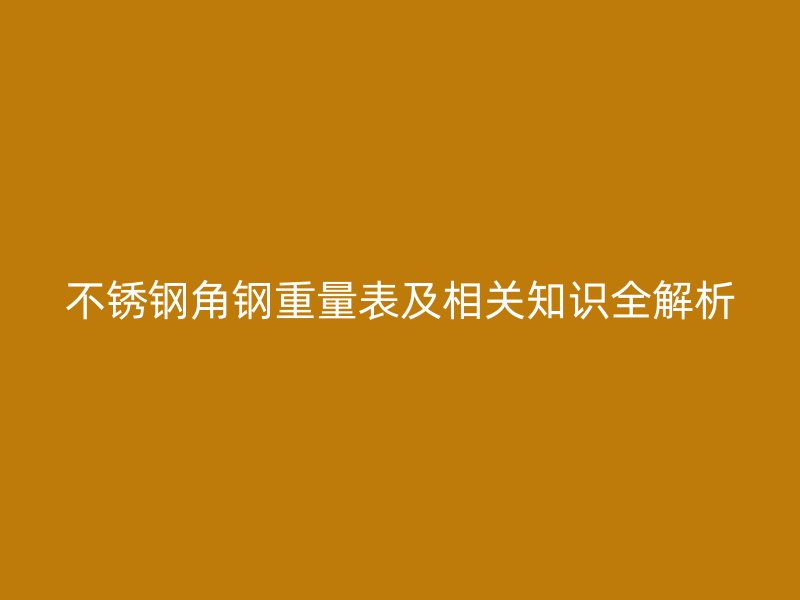 不銹鋼角鋼重量表及相關(guān)知識(shí)全解析